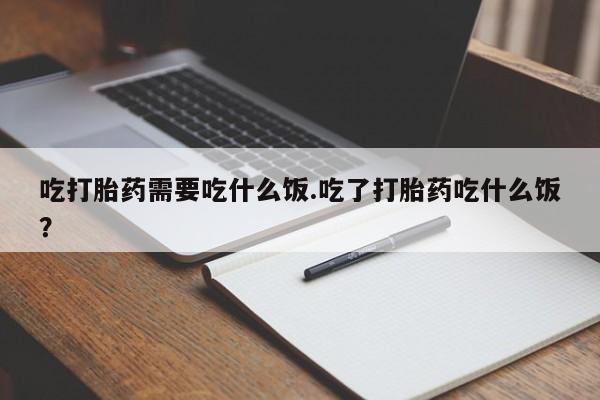 流产药微信购买联系方式吃打胎药需要吃什么饭.吃了打胎药吃什么饭?