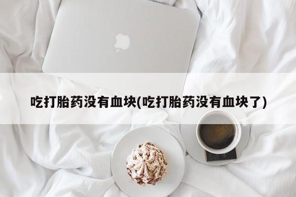 流产药微信购买联系方式吃打胎药没有血块(吃打胎药没有血块了)