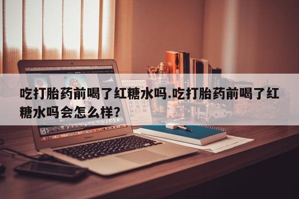 流产药微信购买联系方式吃打胎药前喝了红糖水吗.吃打胎药前喝了红糖水吗会怎么样?