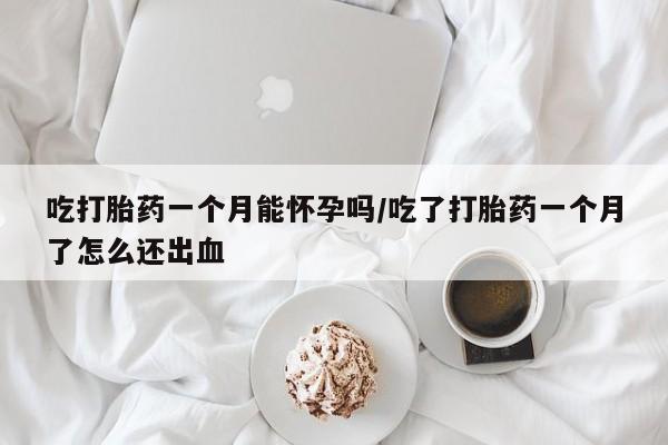 流产药微信购买联系方式吃打胎药一个月能怀孕吗/吃了打胎药一个月了怎么还出血